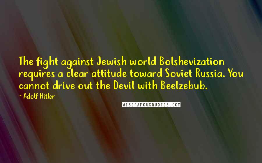 Adolf Hitler Quotes: The fight against Jewish world Bolshevization requires a clear attitude toward Soviet Russia. You cannot drive out the Devil with Beelzebub.