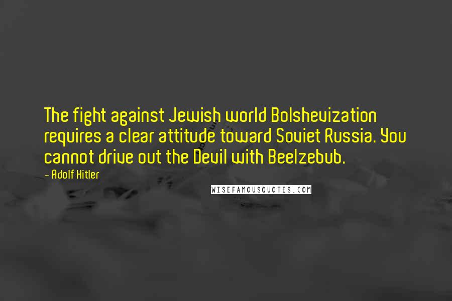 Adolf Hitler Quotes: The fight against Jewish world Bolshevization requires a clear attitude toward Soviet Russia. You cannot drive out the Devil with Beelzebub.