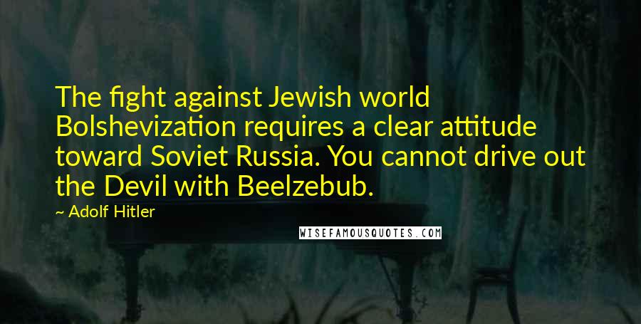 Adolf Hitler Quotes: The fight against Jewish world Bolshevization requires a clear attitude toward Soviet Russia. You cannot drive out the Devil with Beelzebub.