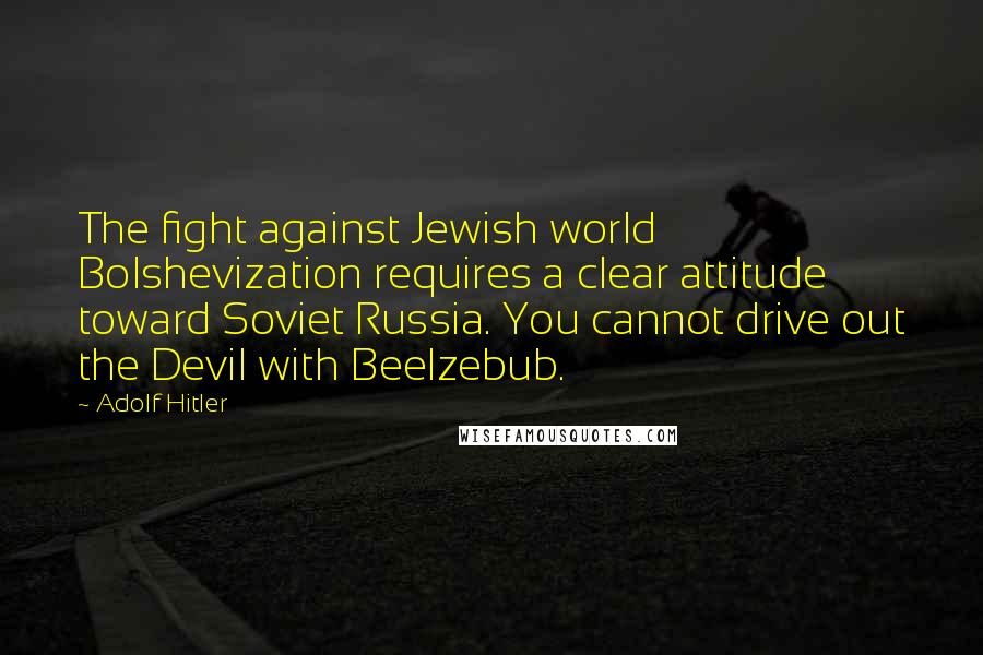 Adolf Hitler Quotes: The fight against Jewish world Bolshevization requires a clear attitude toward Soviet Russia. You cannot drive out the Devil with Beelzebub.