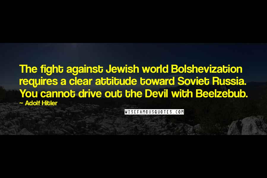 Adolf Hitler Quotes: The fight against Jewish world Bolshevization requires a clear attitude toward Soviet Russia. You cannot drive out the Devil with Beelzebub.