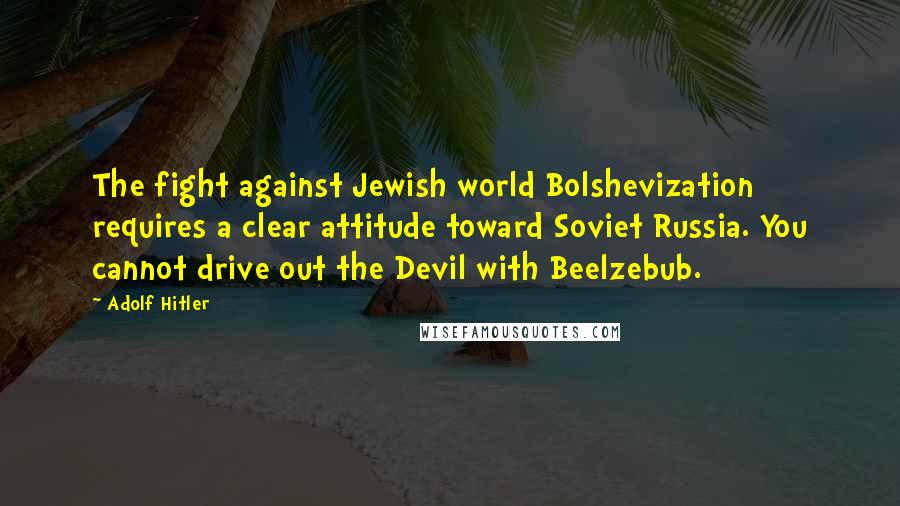 Adolf Hitler Quotes: The fight against Jewish world Bolshevization requires a clear attitude toward Soviet Russia. You cannot drive out the Devil with Beelzebub.