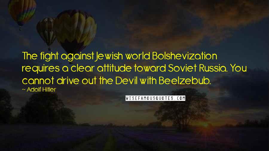 Adolf Hitler Quotes: The fight against Jewish world Bolshevization requires a clear attitude toward Soviet Russia. You cannot drive out the Devil with Beelzebub.