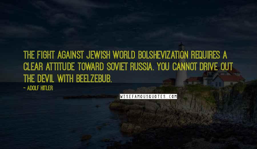 Adolf Hitler Quotes: The fight against Jewish world Bolshevization requires a clear attitude toward Soviet Russia. You cannot drive out the Devil with Beelzebub.