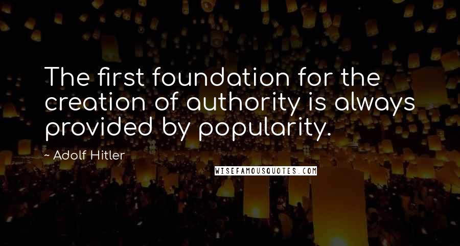 Adolf Hitler Quotes: The first foundation for the creation of authority is always provided by popularity.