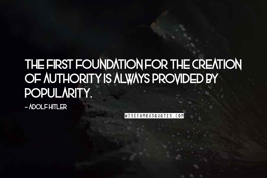 Adolf Hitler Quotes: The first foundation for the creation of authority is always provided by popularity.