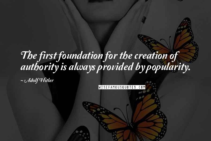 Adolf Hitler Quotes: The first foundation for the creation of authority is always provided by popularity.