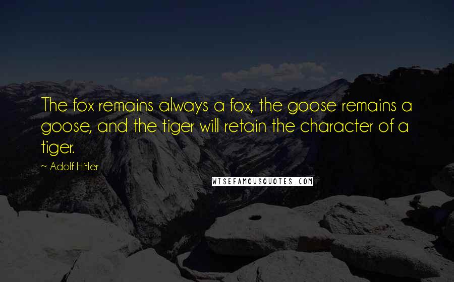 Adolf Hitler Quotes: The fox remains always a fox, the goose remains a goose, and the tiger will retain the character of a tiger.