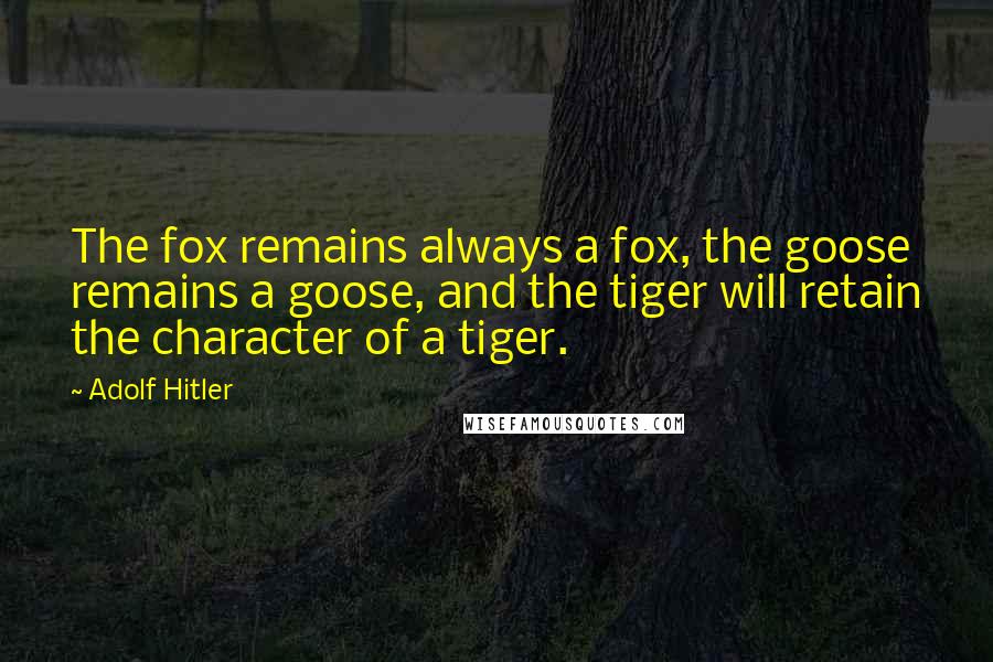 Adolf Hitler Quotes: The fox remains always a fox, the goose remains a goose, and the tiger will retain the character of a tiger.