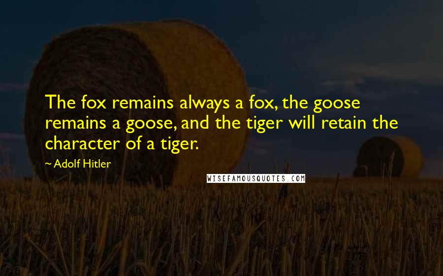 Adolf Hitler Quotes: The fox remains always a fox, the goose remains a goose, and the tiger will retain the character of a tiger.