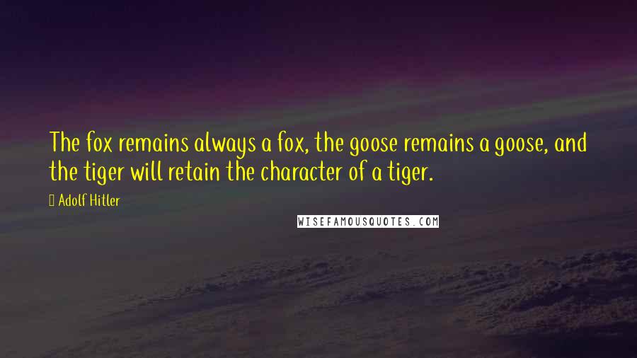 Adolf Hitler Quotes: The fox remains always a fox, the goose remains a goose, and the tiger will retain the character of a tiger.