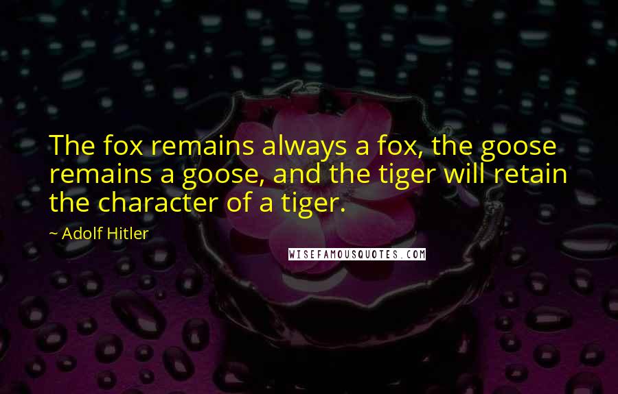 Adolf Hitler Quotes: The fox remains always a fox, the goose remains a goose, and the tiger will retain the character of a tiger.