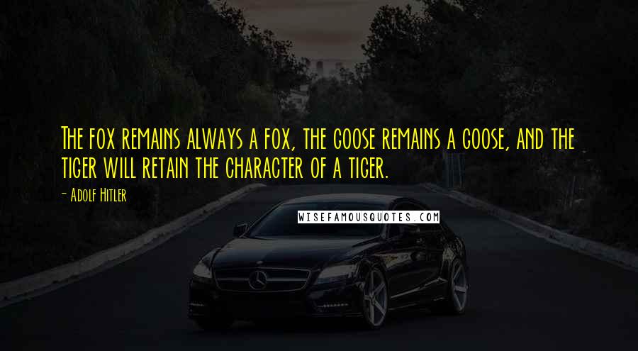 Adolf Hitler Quotes: The fox remains always a fox, the goose remains a goose, and the tiger will retain the character of a tiger.