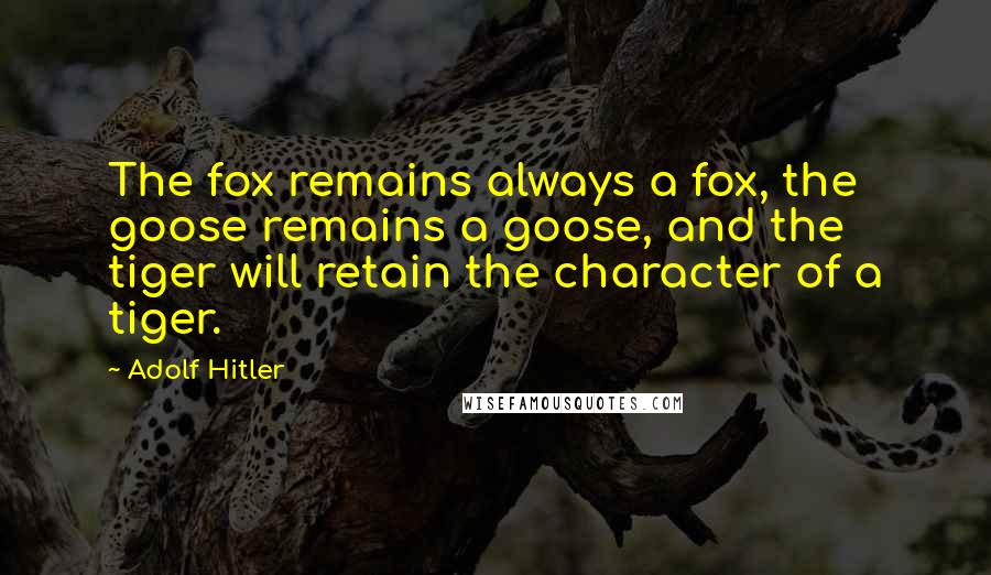 Adolf Hitler Quotes: The fox remains always a fox, the goose remains a goose, and the tiger will retain the character of a tiger.