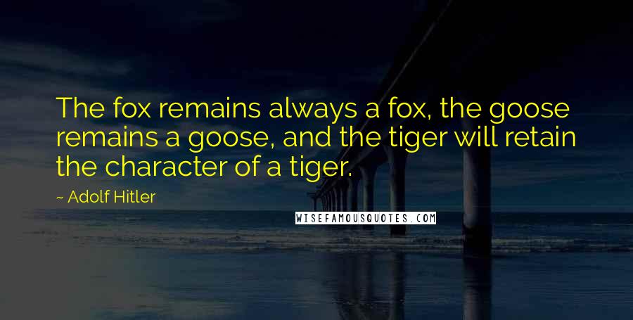 Adolf Hitler Quotes: The fox remains always a fox, the goose remains a goose, and the tiger will retain the character of a tiger.