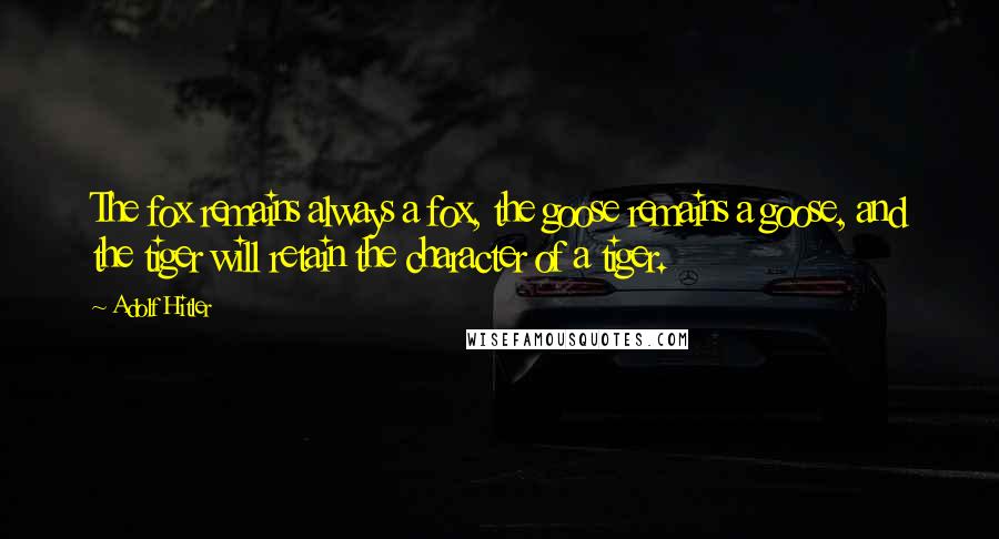 Adolf Hitler Quotes: The fox remains always a fox, the goose remains a goose, and the tiger will retain the character of a tiger.