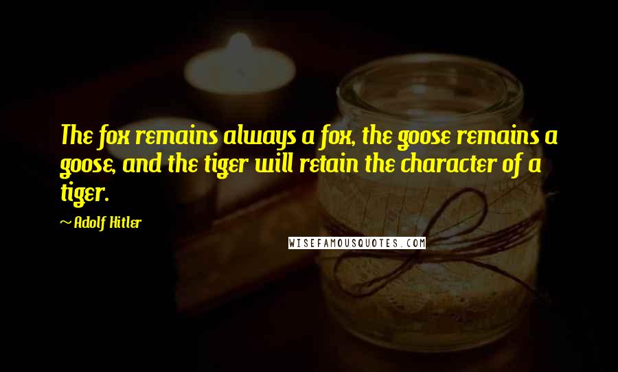 Adolf Hitler Quotes: The fox remains always a fox, the goose remains a goose, and the tiger will retain the character of a tiger.