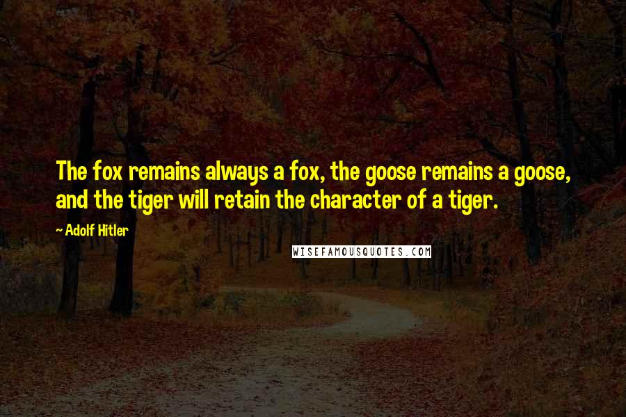 Adolf Hitler Quotes: The fox remains always a fox, the goose remains a goose, and the tiger will retain the character of a tiger.