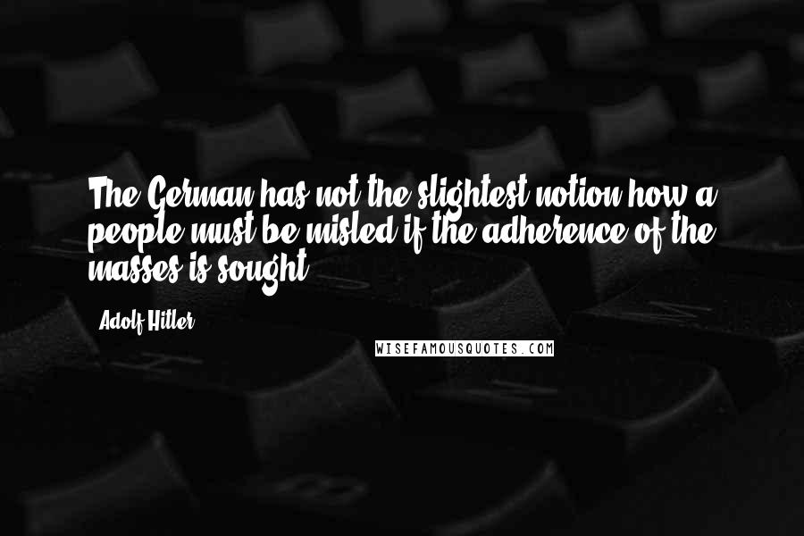 Adolf Hitler Quotes: The German has not the slightest notion how a people must be misled if the adherence of the masses is sought.