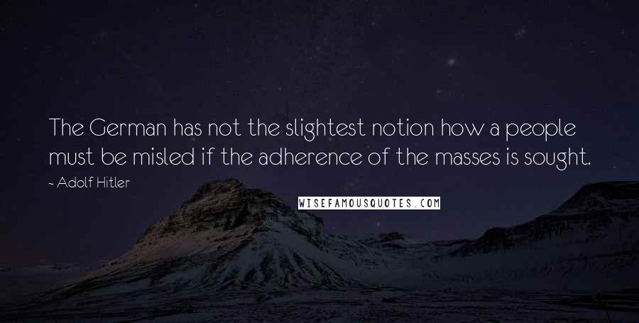 Adolf Hitler Quotes: The German has not the slightest notion how a people must be misled if the adherence of the masses is sought.