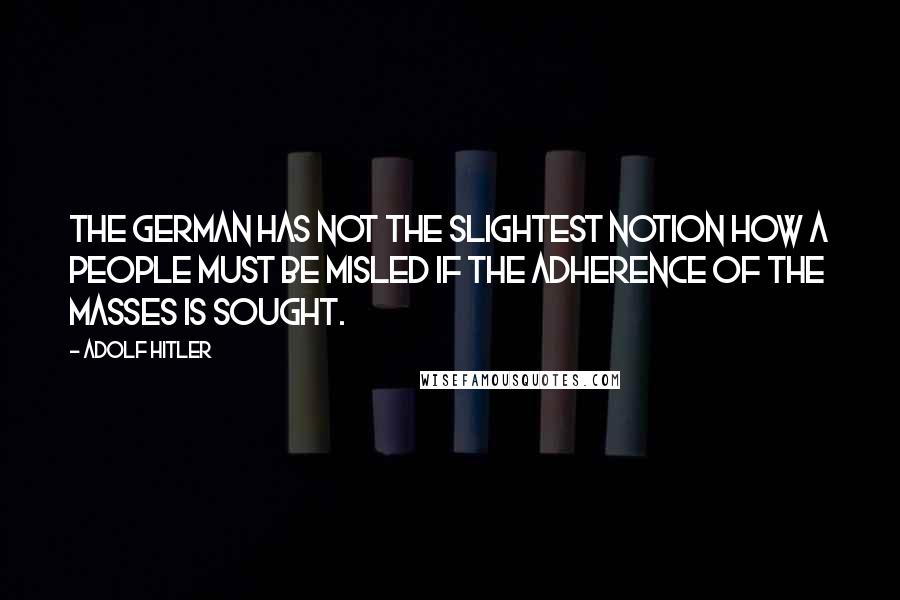 Adolf Hitler Quotes: The German has not the slightest notion how a people must be misled if the adherence of the masses is sought.