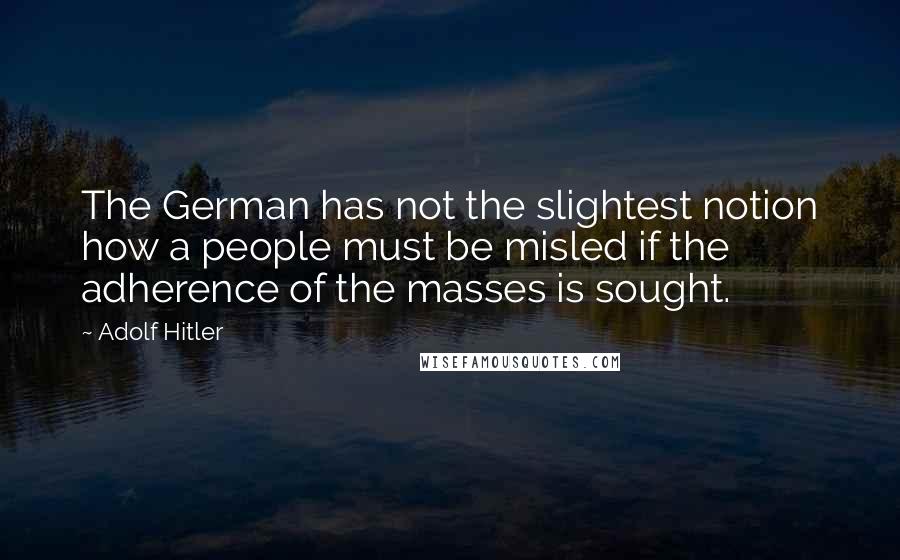 Adolf Hitler Quotes: The German has not the slightest notion how a people must be misled if the adherence of the masses is sought.