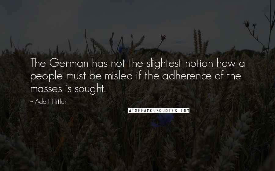 Adolf Hitler Quotes: The German has not the slightest notion how a people must be misled if the adherence of the masses is sought.