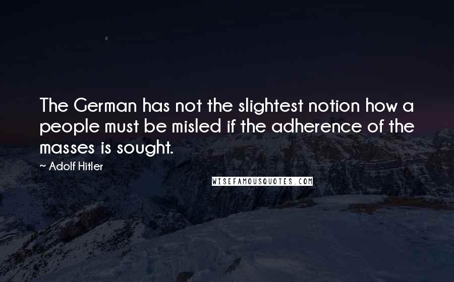 Adolf Hitler Quotes: The German has not the slightest notion how a people must be misled if the adherence of the masses is sought.