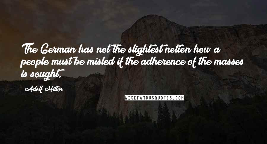Adolf Hitler Quotes: The German has not the slightest notion how a people must be misled if the adherence of the masses is sought.