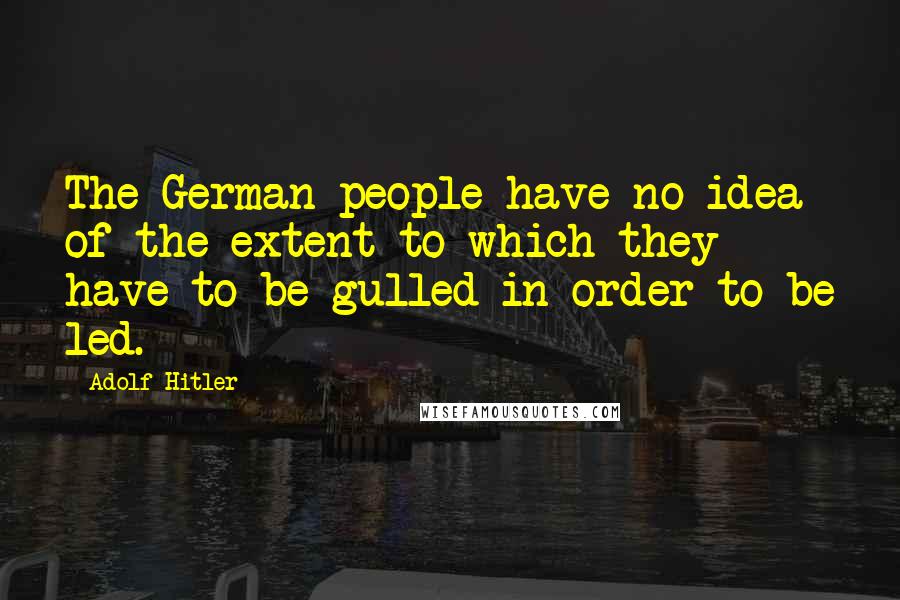 Adolf Hitler Quotes: The German people have no idea of the extent to which they have to be gulled in order to be led.