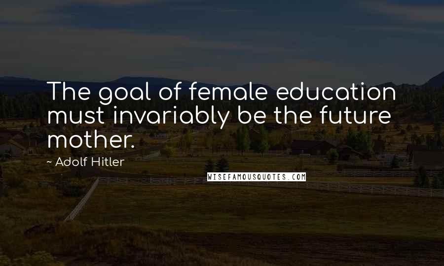 Adolf Hitler Quotes: The goal of female education must invariably be the future mother.