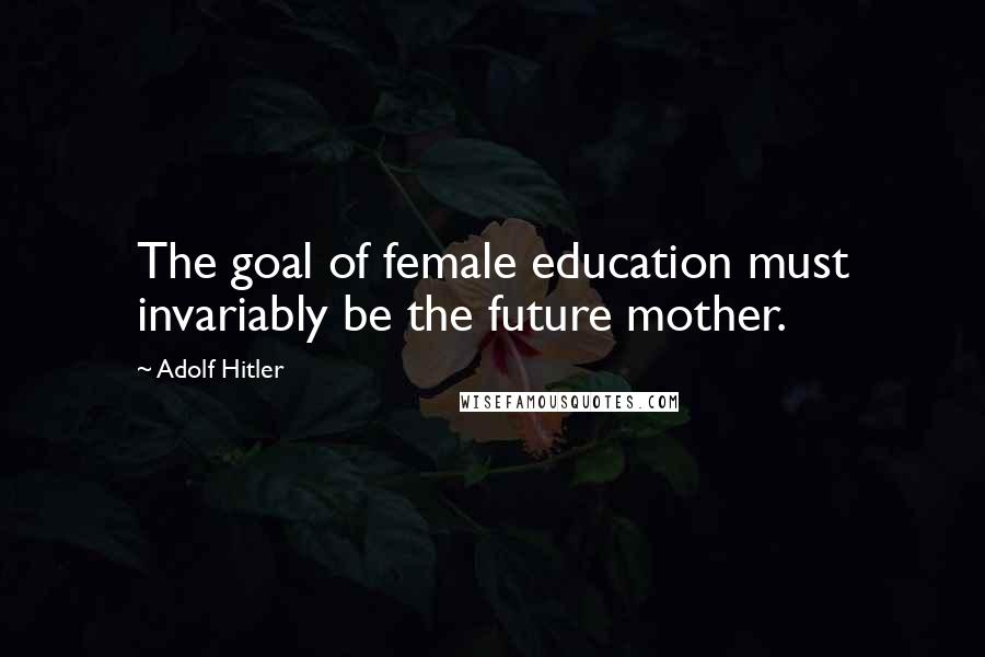 Adolf Hitler Quotes: The goal of female education must invariably be the future mother.