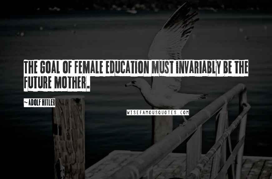 Adolf Hitler Quotes: The goal of female education must invariably be the future mother.