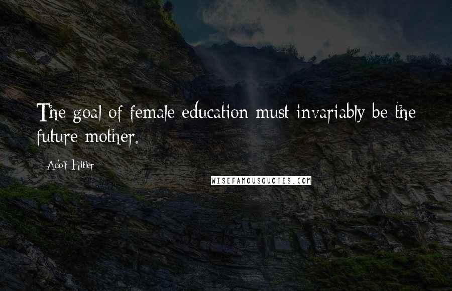 Adolf Hitler Quotes: The goal of female education must invariably be the future mother.