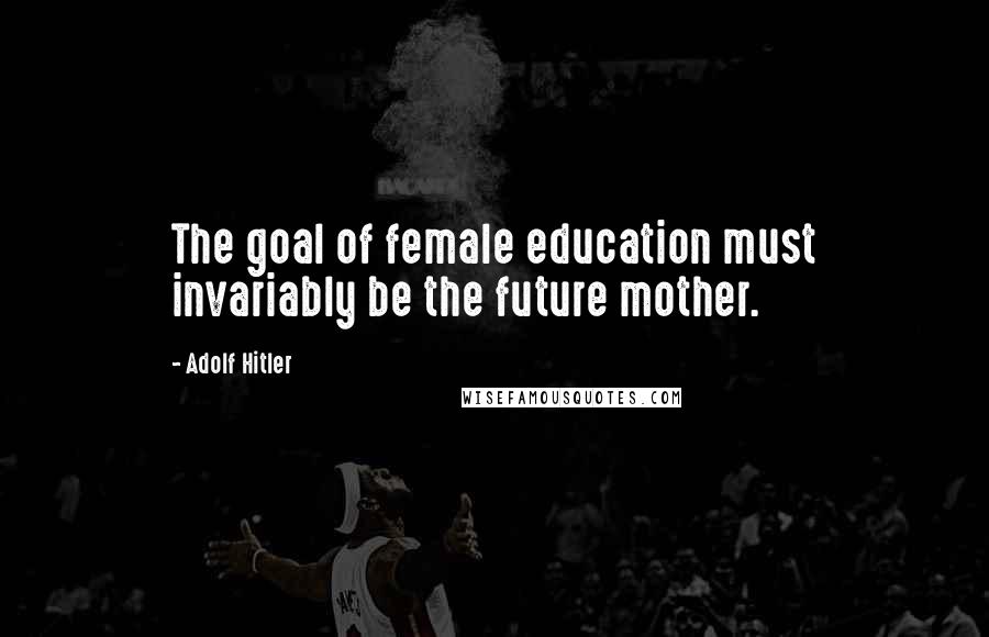 Adolf Hitler Quotes: The goal of female education must invariably be the future mother.
