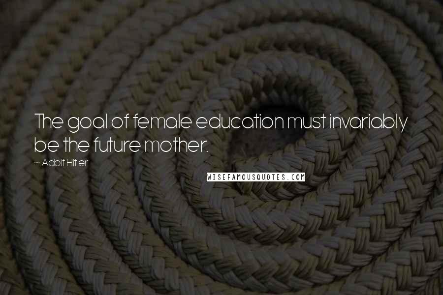 Adolf Hitler Quotes: The goal of female education must invariably be the future mother.