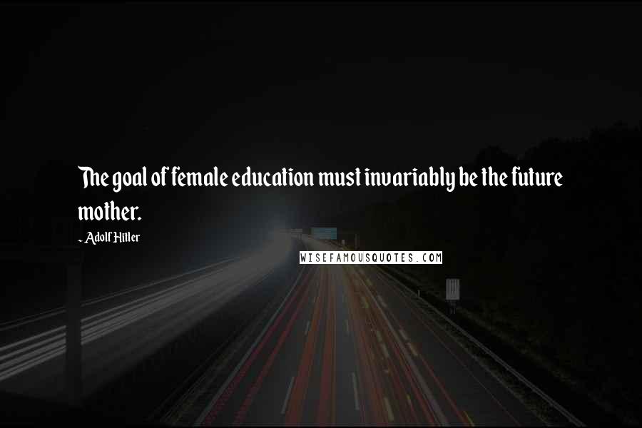 Adolf Hitler Quotes: The goal of female education must invariably be the future mother.