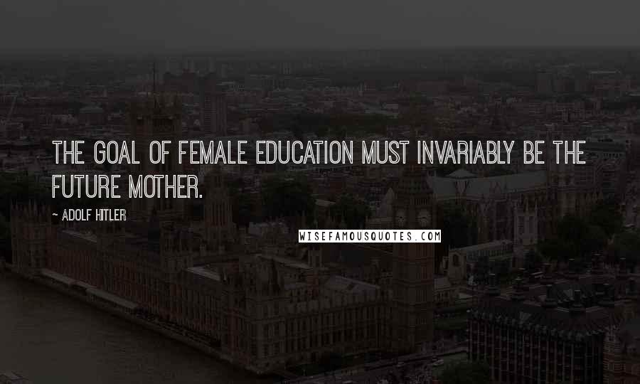 Adolf Hitler Quotes: The goal of female education must invariably be the future mother.