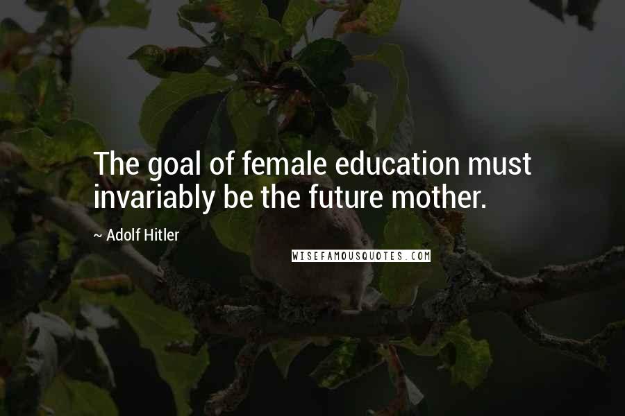 Adolf Hitler Quotes: The goal of female education must invariably be the future mother.