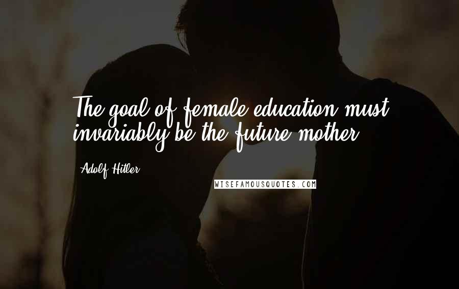 Adolf Hitler Quotes: The goal of female education must invariably be the future mother.
