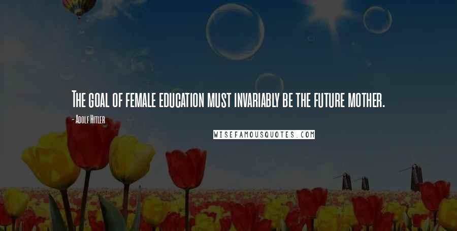 Adolf Hitler Quotes: The goal of female education must invariably be the future mother.