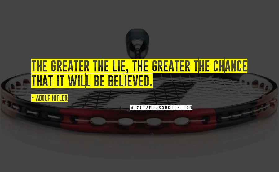 Adolf Hitler Quotes: The greater the lie, the greater the chance that it will be believed.