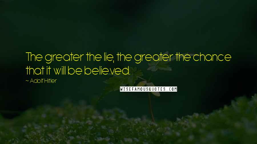 Adolf Hitler Quotes: The greater the lie, the greater the chance that it will be believed.