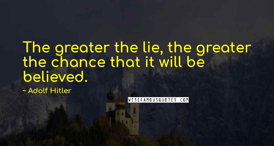 Adolf Hitler Quotes: The greater the lie, the greater the chance that it will be believed.