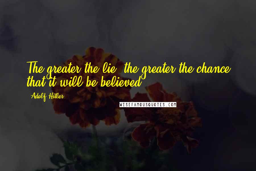 Adolf Hitler Quotes: The greater the lie, the greater the chance that it will be believed.