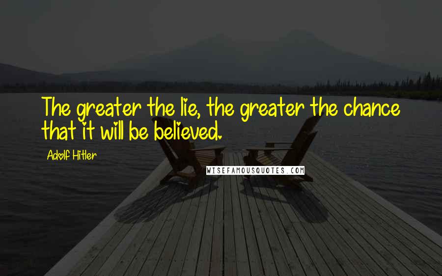 Adolf Hitler Quotes: The greater the lie, the greater the chance that it will be believed.