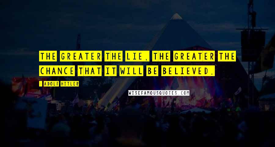 Adolf Hitler Quotes: The greater the lie, the greater the chance that it will be believed.