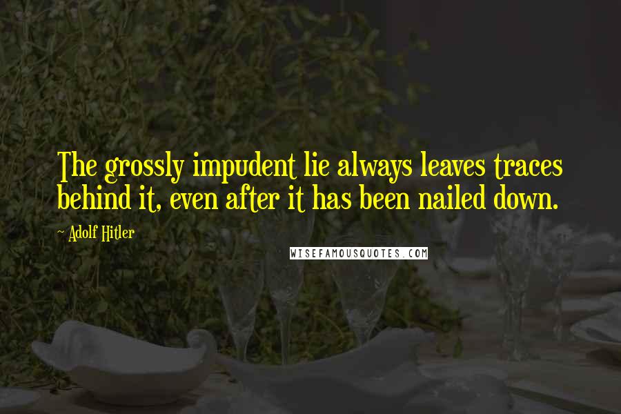 Adolf Hitler Quotes: The grossly impudent lie always leaves traces behind it, even after it has been nailed down.