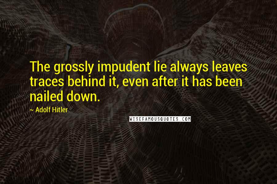 Adolf Hitler Quotes: The grossly impudent lie always leaves traces behind it, even after it has been nailed down.