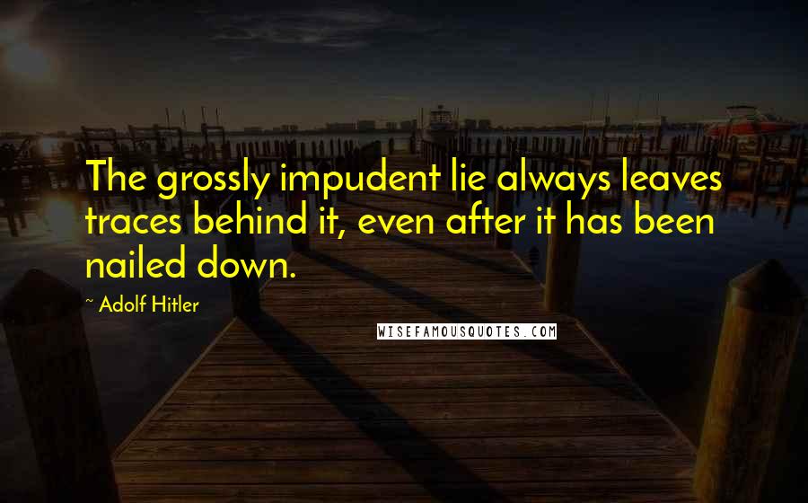 Adolf Hitler Quotes: The grossly impudent lie always leaves traces behind it, even after it has been nailed down.